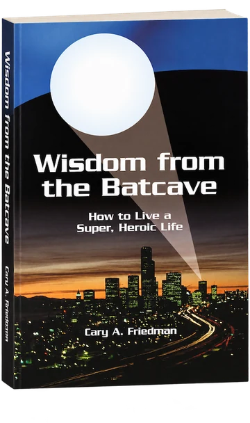 Wisdom from the Batcave: How to Live a Super, Heroic Life, by Cary A. Friedman